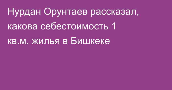Нурдан Орунтаев рассказал, какова себестоимость 1 кв.м. жилья в Бишкеке